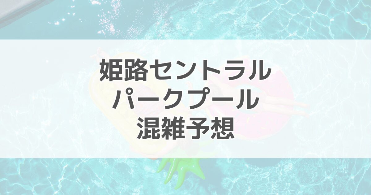 姫路セントラルパークプールの混雑予想2024！駐車場情報も紹介