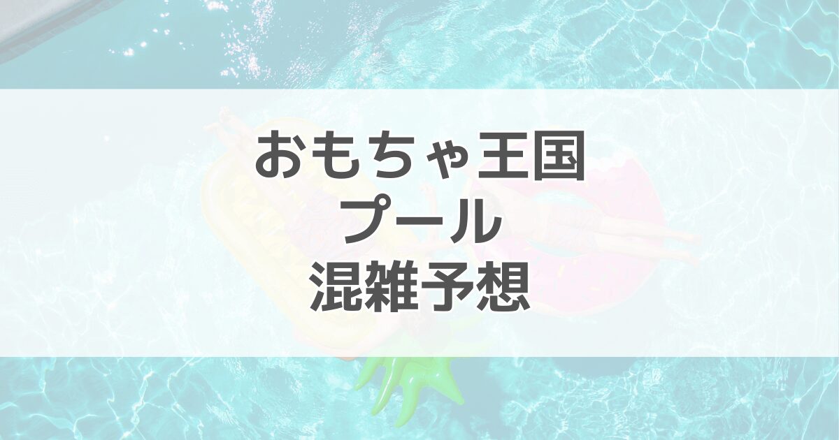 おもちゃ王国プールちゃっぷるの混雑予想2024！駐車場情報も紹介