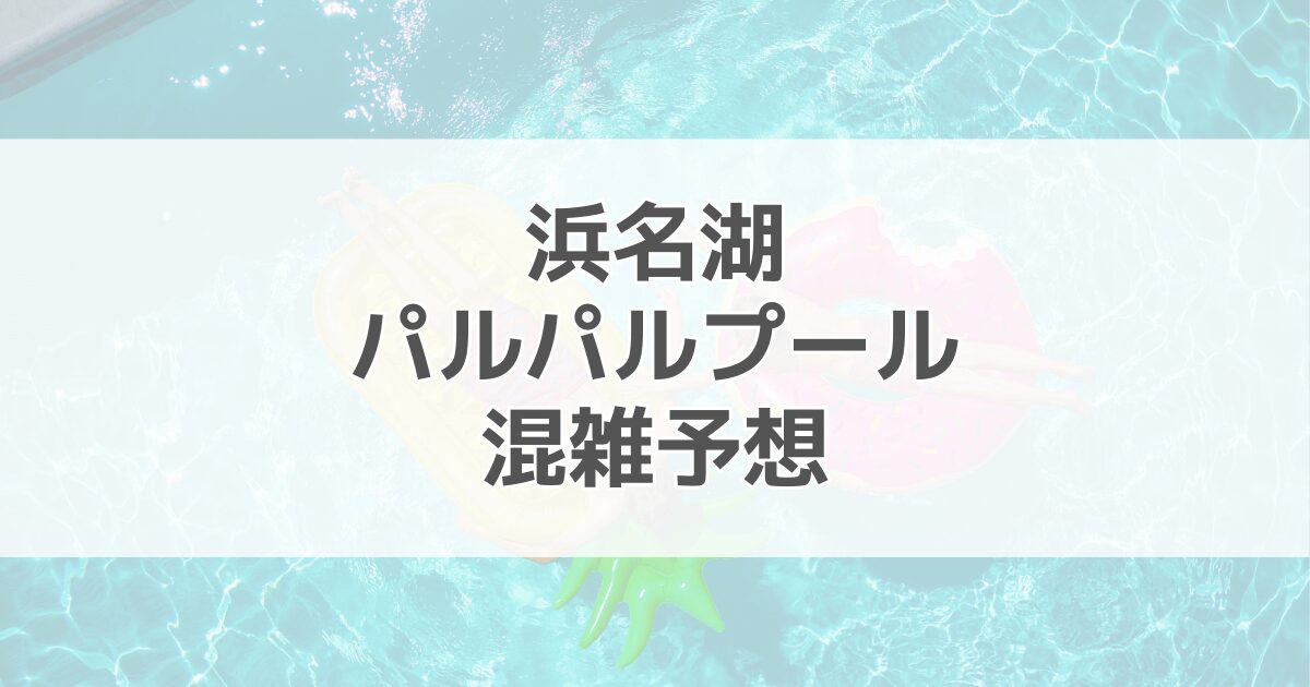 浜名湖パルパルプールの混雑予想2024！駐車場情報も紹介