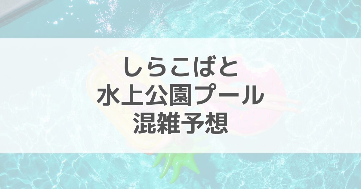 しらこばと水上公園プールの混雑予想2024！駐車場情報も紹介