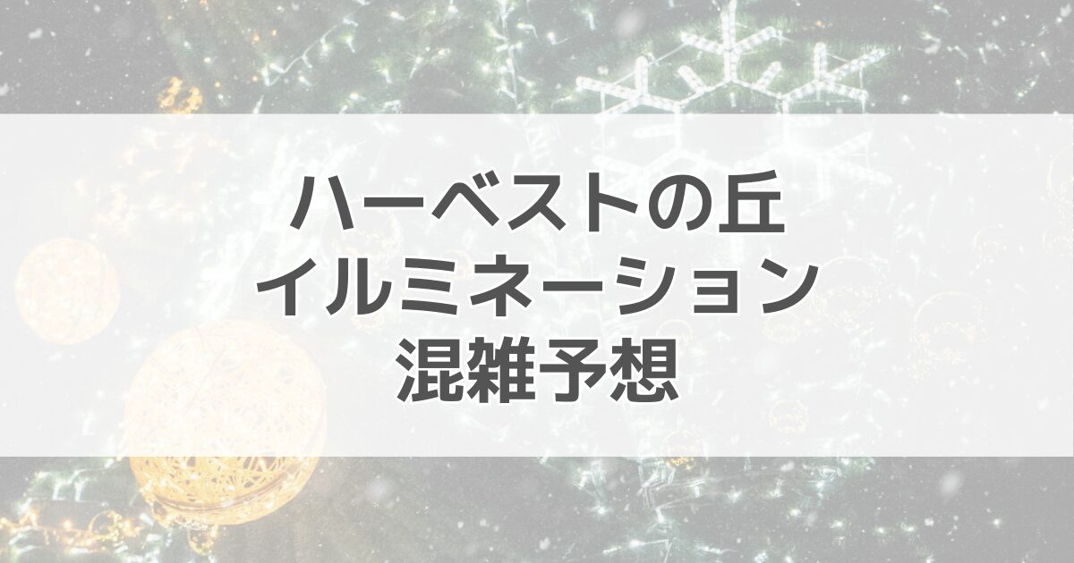 ハーベストの丘イルミネーションの混雑予想2024！駐車場情報も紹介